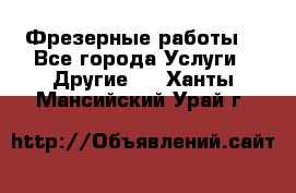 Фрезерные работы  - Все города Услуги » Другие   . Ханты-Мансийский,Урай г.